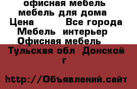 офисная мебель, мебель для дома › Цена ­ 499 - Все города Мебель, интерьер » Офисная мебель   . Тульская обл.,Донской г.